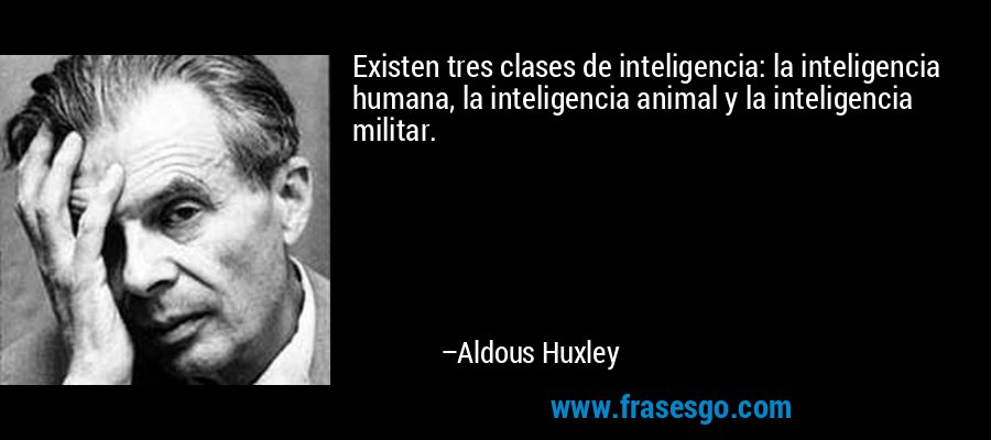 Existen tres clases de inteligencia: la inteligencia humana, la inteligencia animal y la inteligencia militar. – Aldous Huxley