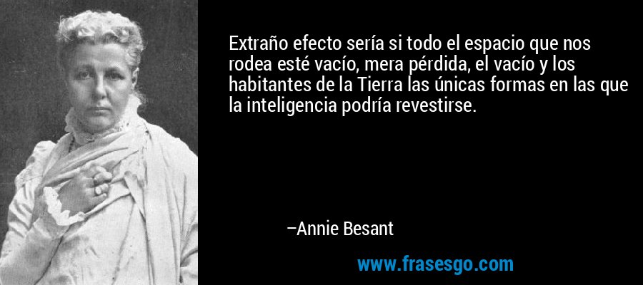 Extraño efecto sería si todo el espacio que nos rodea esté vacío, mera pérdida, el vacío y los habitantes de la Tierra las únicas formas en las que la inteligencia podría revestirse. – Annie Besant