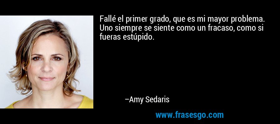 Fallé el primer grado, que es mi mayor problema. Uno siempre se siente como un fracaso, como si fueras estúpido. – Amy Sedaris