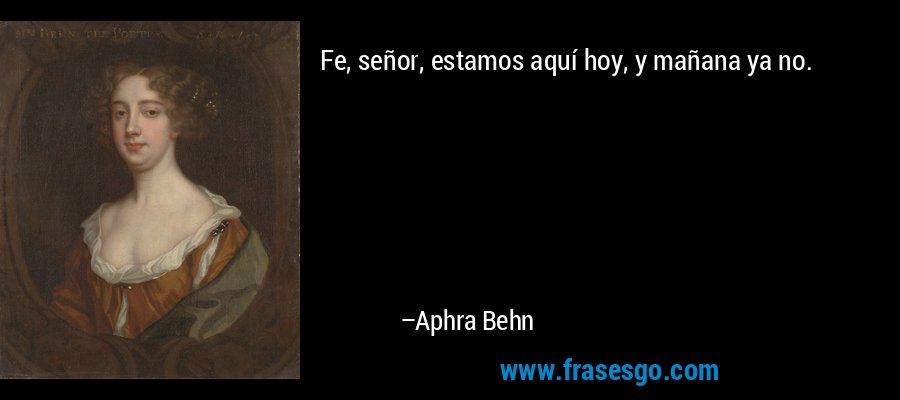 Fe, señor, estamos aquí hoy, y mañana ya no. – Aphra Behn