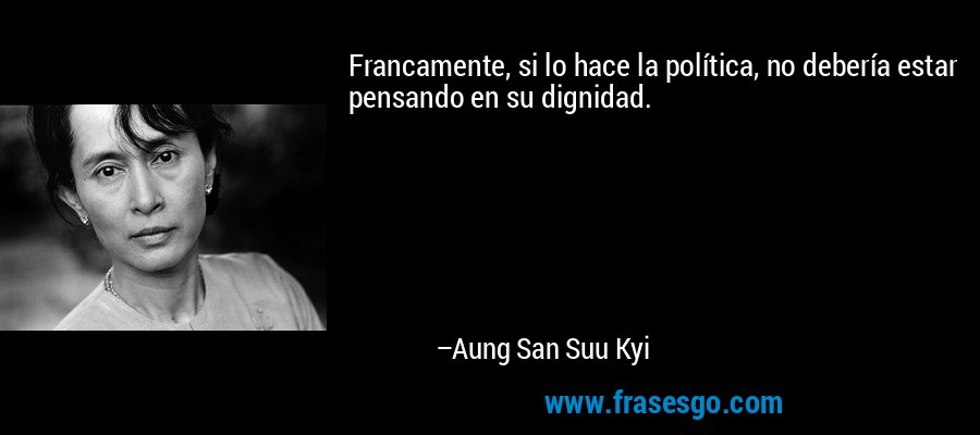 Francamente, si lo hace la política, no debería estar pensando en su dignidad. – Aung San Suu Kyi