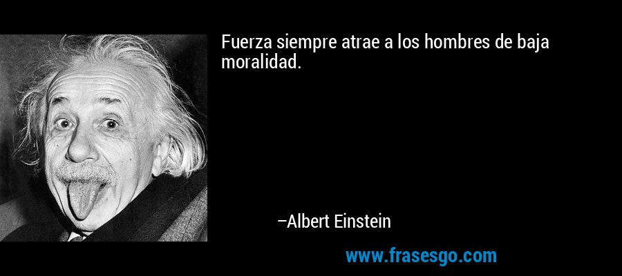 Fuerza siempre atrae a los hombres de baja moralidad. – Albert Einstein
