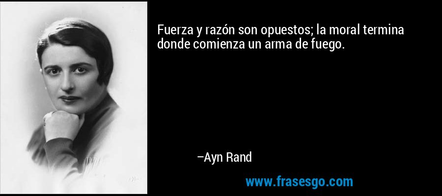 Fuerza y razón son opuestos; la moral termina donde comienza un arma de fuego. – Ayn Rand