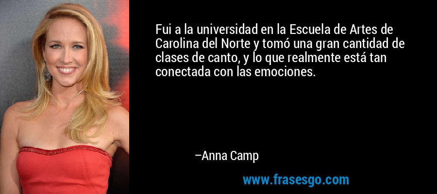 Fui a la universidad en la Escuela de Artes de Carolina del Norte y tomó una gran cantidad de clases de canto, y lo que realmente está tan conectada con las emociones. – Anna Camp