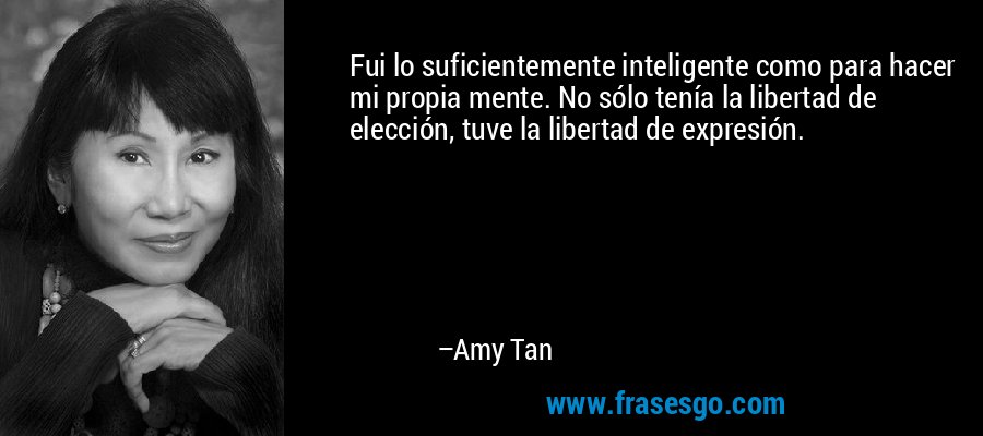 Fui lo suficientemente inteligente como para hacer mi propia mente. No sólo tenía la libertad de elección, tuve la libertad de expresión. – Amy Tan