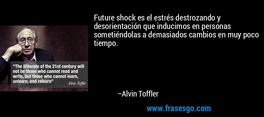 Future shock es el estrés destrozando y desorientación que inducimos en personas sometiéndolas a demasiados cambios en muy poco tiempo. – Alvin Toffler