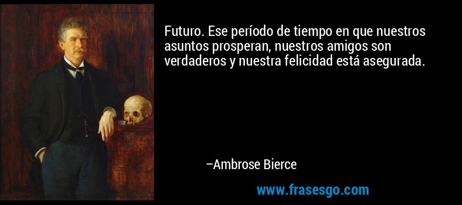Futuro. Ese período de tiempo en que nuestros asuntos prosperan, nuestros amigos son verdaderos y nuestra felicidad está asegurada. – Ambrose Bierce