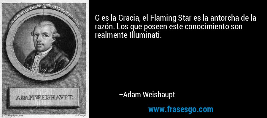 G es la Gracia, el Flaming Star es la antorcha de la razón. Los que poseen este conocimiento son realmente Illuminati. – Adam Weishaupt