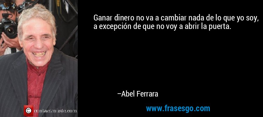 Ganar dinero no va a cambiar nada de lo que yo soy, a excepción de que no voy a abrir la puerta. – Abel Ferrara