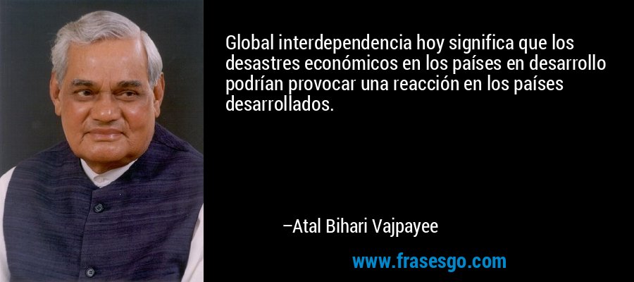Global interdependencia hoy significa que los desastres económicos en los países en desarrollo podrían provocar una reacción en los países desarrollados. – Atal Bihari Vajpayee