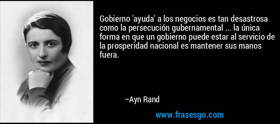 Gobierno 'ayuda' a los negocios es tan desastrosa como la persecución gubernamental ... la única forma en que un gobierno puede estar al servicio de la prosperidad nacional es mantener sus manos fuera. – Ayn Rand