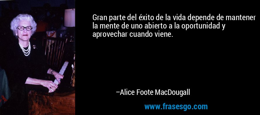 Gran parte del éxito de la vida depende de mantener la mente de uno abierto a la oportunidad y aprovechar cuando viene. – Alice Foote MacDougall