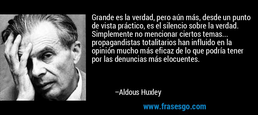 Grande es la verdad, pero aún más, desde un punto de vista práctico, es el silencio sobre la verdad. Simplemente no mencionar ciertos temas... propagandistas totalitarios han influido en la opinión mucho más eficaz de lo que podría tener por las denuncias más elocuentes. – Aldous Huxley