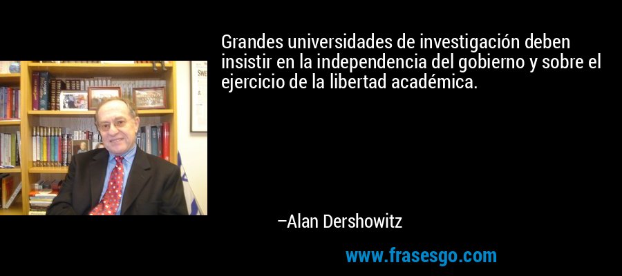 Grandes universidades de investigación deben insistir en la independencia del gobierno y sobre el ejercicio de la libertad académica. – Alan Dershowitz