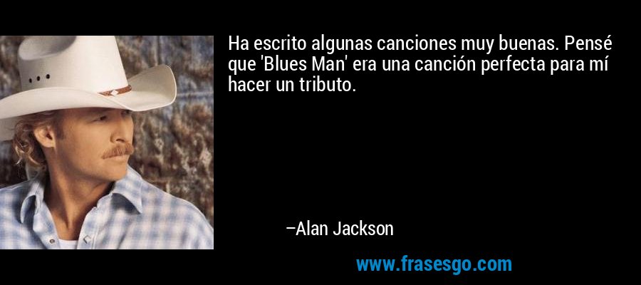 Ha escrito algunas canciones muy buenas. Pensé que 'Blues Man' era una canción perfecta para mí hacer un tributo. – Alan Jackson