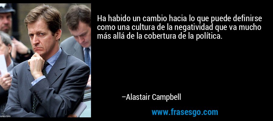 Ha habido un cambio hacia lo que puede definirse como una cultura de la negatividad que va mucho más allá de la cobertura de la política. – Alastair Campbell