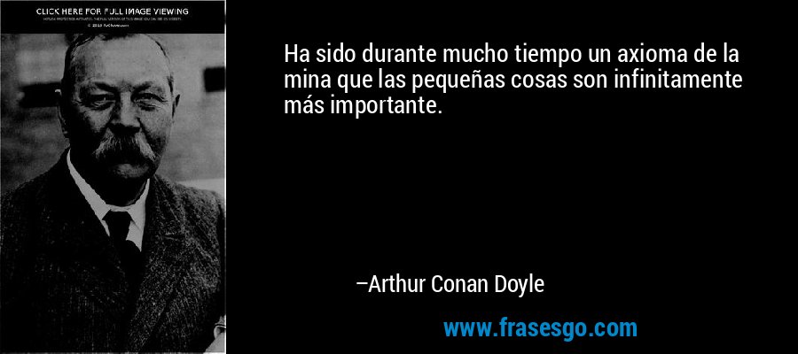 Ha sido durante mucho tiempo un axioma de la mina que las pequeñas cosas son infinitamente más importante. – Arthur Conan Doyle