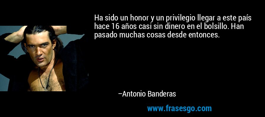 Ha sido un honor y un privilegio llegar a este país hace 16 años casi sin dinero en el bolsillo. Han pasado muchas cosas desde entonces. – Antonio Banderas