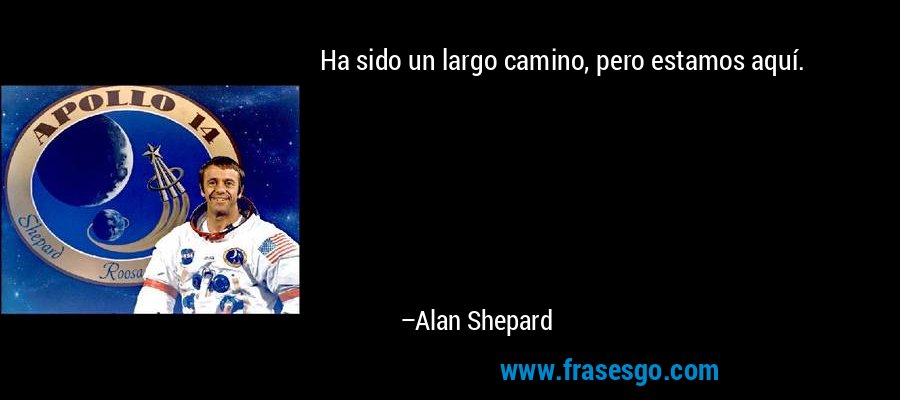 Ha sido un largo camino, pero estamos aquí. – Alan Shepard