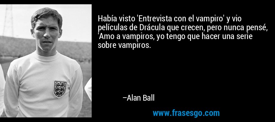 Había visto 'Entrevista con el vampiro' y vio películas de Drácula que crecen, pero nunca pensé, 'Amo a vampiros, yo tengo que hacer una serie sobre vampiros. – Alan Ball