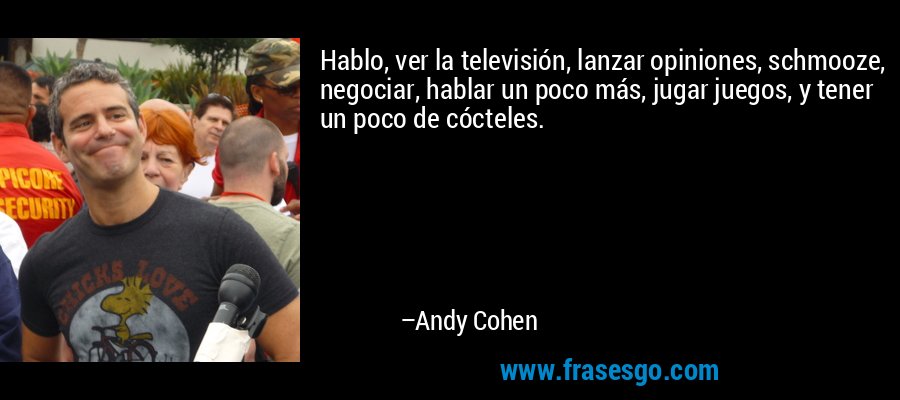 Hablo, ver la televisión, lanzar opiniones, schmooze, negociar, hablar un poco más, jugar juegos, y tener un poco de cócteles. – Andy Cohen