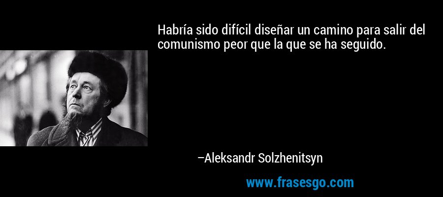 Habría sido difícil diseñar un camino para salir del comunismo peor que la que se ha seguido. – Aleksandr Solzhenitsyn