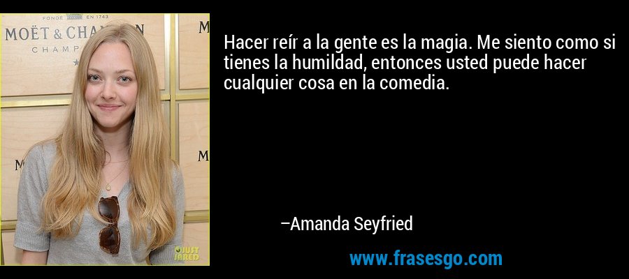 Hacer reír a la gente es la magia. Me siento como si tienes la humildad, entonces usted puede hacer cualquier cosa en la comedia. – Amanda Seyfried