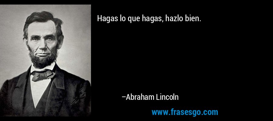 Hagas lo que hagas, hazlo bien. – Abraham Lincoln