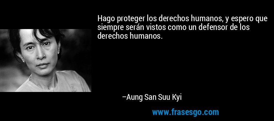 Hago proteger los derechos humanos, y espero que siempre serán vistos como un defensor de los derechos humanos. – Aung San Suu Kyi