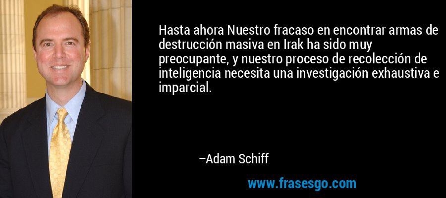 Hasta ahora Nuestro fracaso en encontrar armas de destrucción masiva en Irak ha sido muy preocupante, y nuestro proceso de recolección de inteligencia necesita una investigación exhaustiva e imparcial. – Adam Schiff