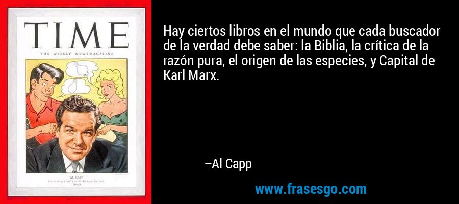 Hay ciertos libros en el mundo que cada buscador de la verdad debe saber: la Biblia, la crítica de la razón pura, el origen de las especies, y Capital de Karl Marx. – Al Capp