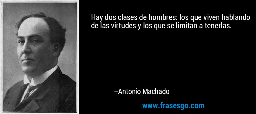 Hay dos clases de hombres: los que viven hablando de las virtudes y los que se limitan a tenerlas. – Antonio Machado
