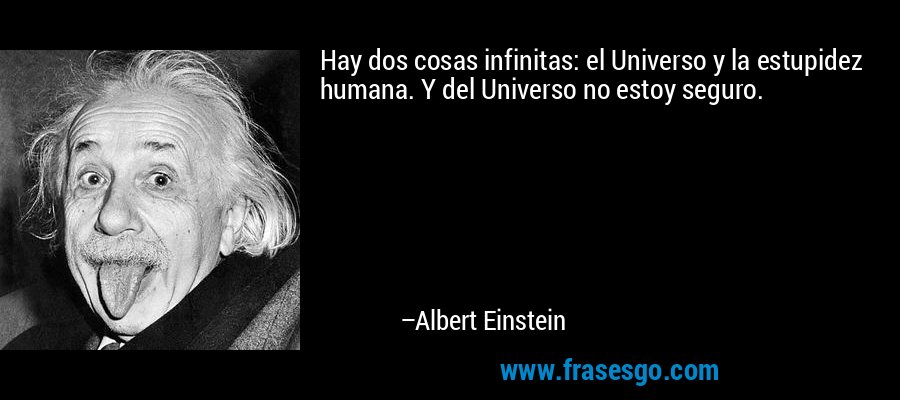 Hay dos cosas infinitas: el Universo y la estupidez humana. Y del Universo no estoy seguro. – Albert Einstein
