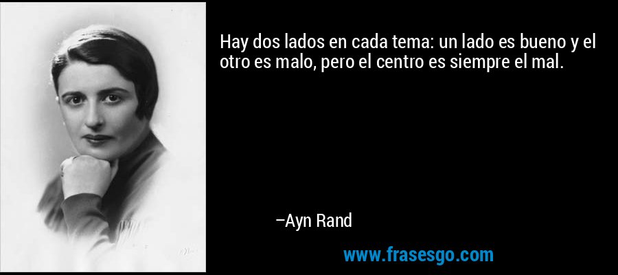Hay dos lados en cada tema: un lado es bueno y el otro es malo, pero el centro es siempre el mal. – Ayn Rand