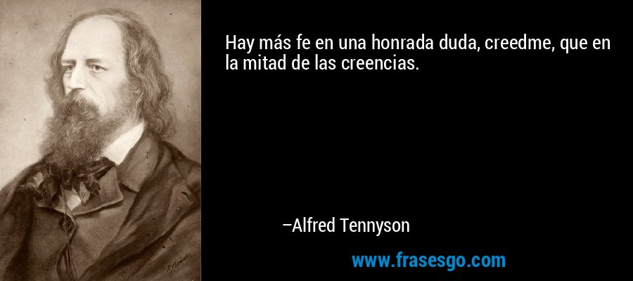 Hay más fe en una honrada duda, creedme, que en la mitad de las creencias. – Alfred Tennyson