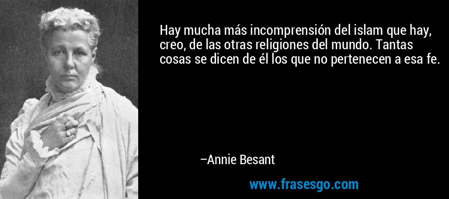 Hay mucha más incomprensión del islam que hay, creo, de las otras religiones del mundo. Tantas cosas se dicen de él los que no pertenecen a esa fe. – Annie Besant