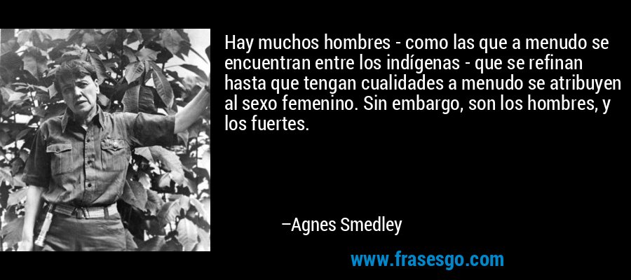 Hay muchos hombres - como las que a menudo se encuentran entre los indígenas - que se refinan hasta que tengan cualidades a menudo se atribuyen al sexo femenino. Sin embargo, son los hombres, y los fuertes. – Agnes Smedley