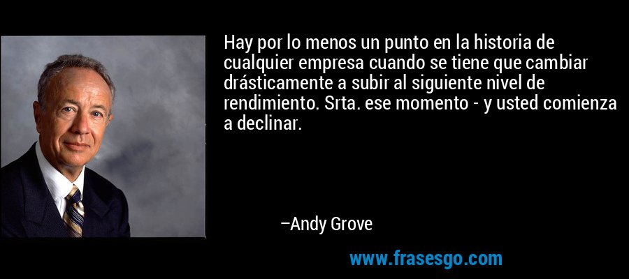 Hay por lo menos un punto en la historia de cualquier empresa cuando se tiene que cambiar drásticamente a subir al siguiente nivel de rendimiento. Srta. ese momento - y usted comienza a declinar. – Andy Grove