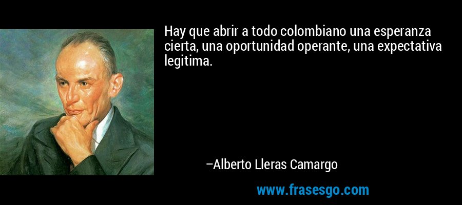 Hay que abrir a todo colombiano una esperanza cierta, una oportunidad operante, una expectativa legitima. – Alberto Lleras Camargo