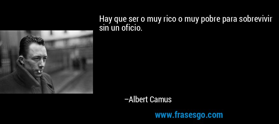 Hay que ser o muy rico o muy pobre para sobrevivir sin un oficio. – Albert Camus