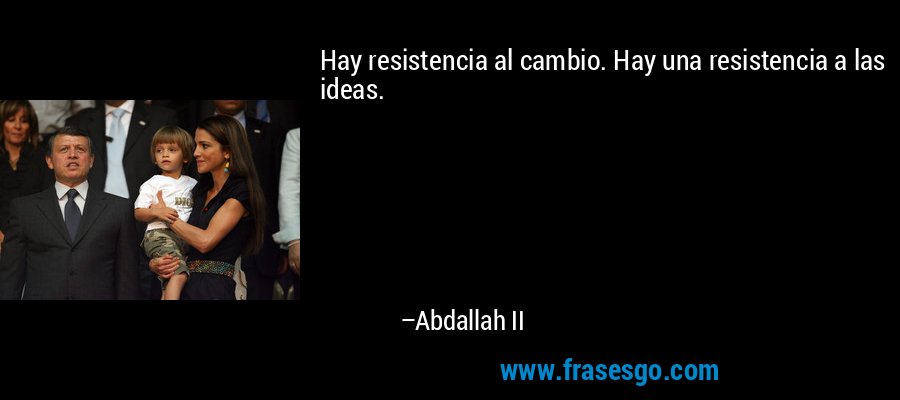 Hay resistencia al cambio. Hay una resistencia a las ideas. – Abdallah II