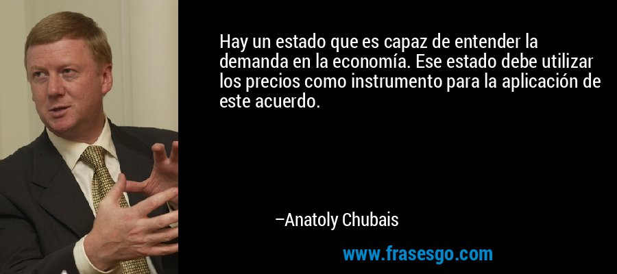Hay un estado que es capaz de entender la demanda en la economía. Ese estado debe utilizar los precios como instrumento para la aplicación de este acuerdo. – Anatoly Chubais