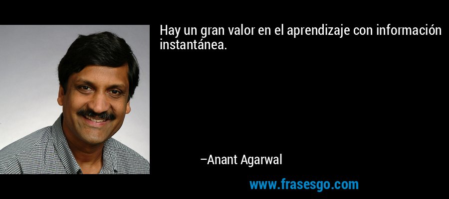 Hay un gran valor en el aprendizaje con información instantánea. – Anant Agarwal