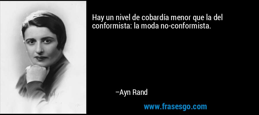 Hay un nivel de cobardía menor que la del conformista: la moda no-conformista. – Ayn Rand