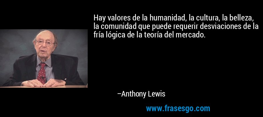 Hay valores de la humanidad, la cultura, la belleza, la comunidad que puede requerir desviaciones de la fría lógica de la teoría del mercado. – Anthony Lewis