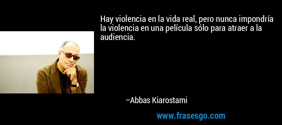 Hay violencia en la vida real, pero nunca impondría la violencia en una película sólo para atraer a la audiencia. – Abbas Kiarostami