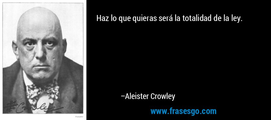 Haz lo que quieras será la totalidad de la ley. – Aleister Crowley