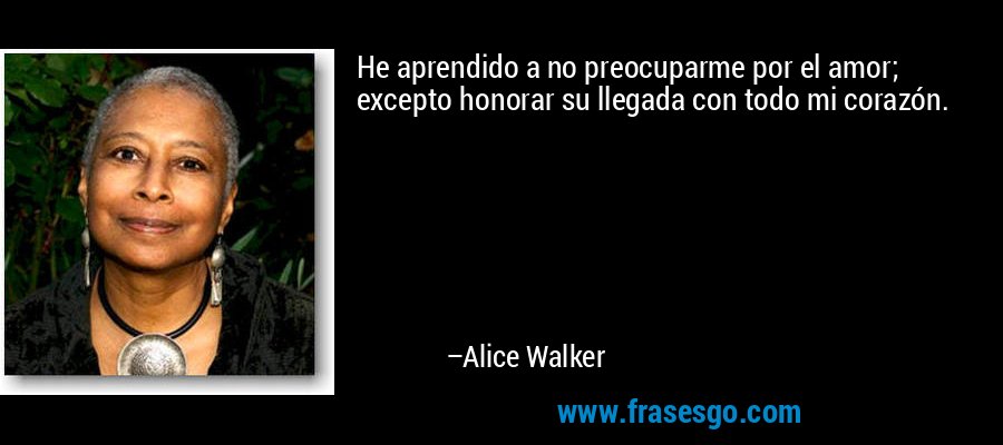 He aprendido a no preocuparme por el amor; excepto honorar su llegada con todo mi corazón. – Alice Walker