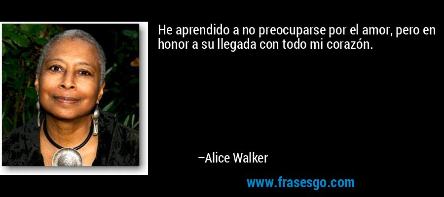 He aprendido a no preocuparse por el amor, pero en honor a su llegada con todo mi corazón. – Alice Walker