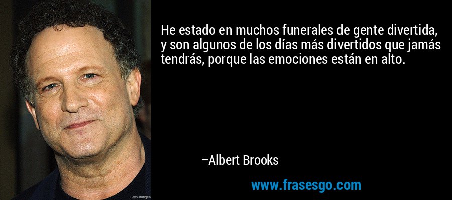 He estado en muchos funerales de gente divertida, y son algunos de los días más divertidos que jamás tendrás, porque las emociones están en alto. – Albert Brooks